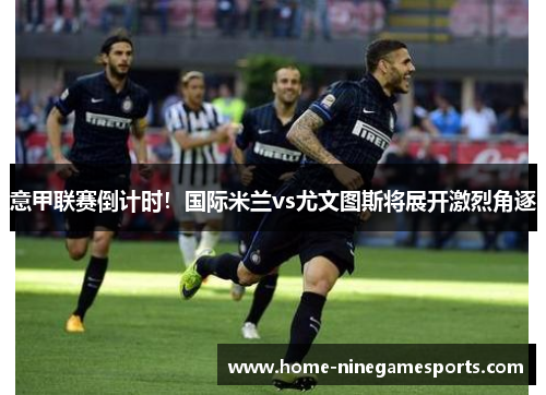 意甲联赛倒计时！国际米兰vs尤文图斯将展开激烈角逐