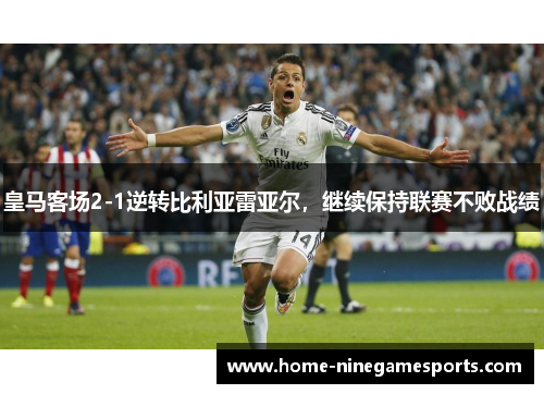 皇马客场2-1逆转比利亚雷亚尔，继续保持联赛不败战绩