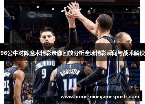 96公牛对阵魔术精彩录像回放分析全场精彩瞬间与战术解读